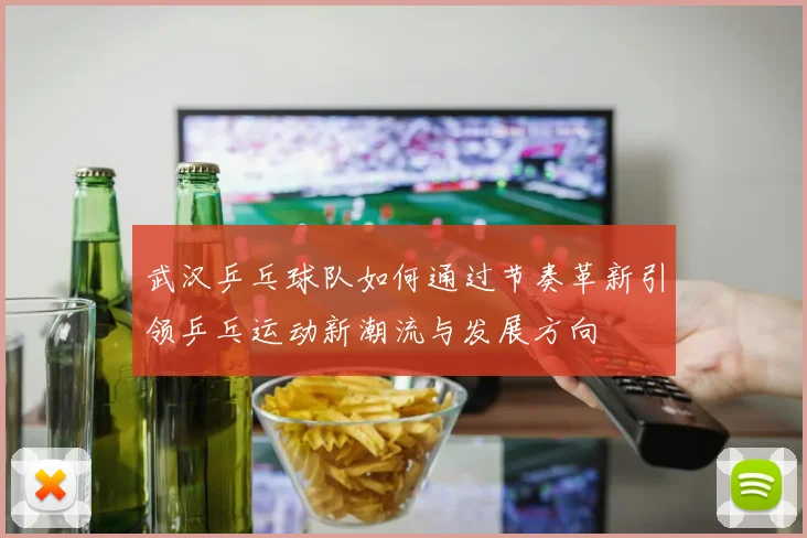 武汉乒乓球队如何通过节奏革新引领乒乓运动新潮流与发展方向