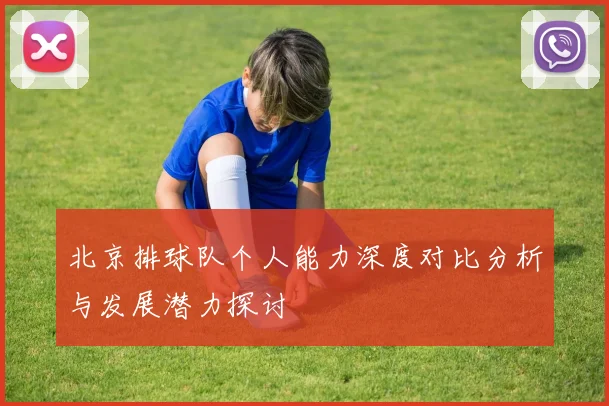 北京排球队个人能力深度对比分析与发展潜力探讨