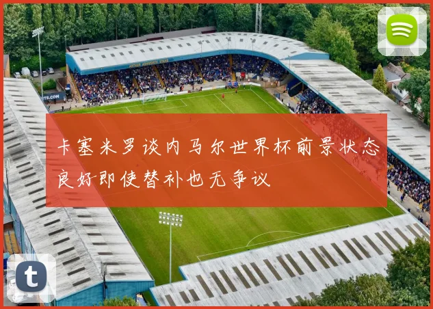 卡塞米罗谈内马尔世界杯前景状态良好即使替补也无争议