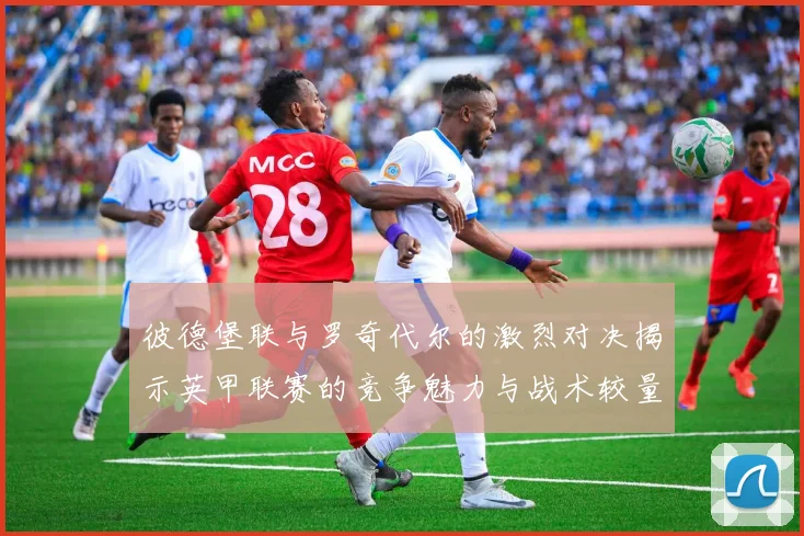 彼德堡联与罗奇代尔的激烈对决揭示英甲联赛的竞争魅力与战术较量