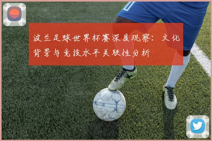 波兰足球世界杯赛深度观察：文化背景与竞技水平关联性分析
