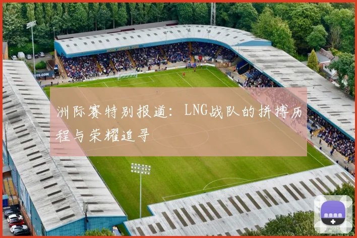 洲际赛特别报道：LNG战队的拼搏历程与荣耀追寻