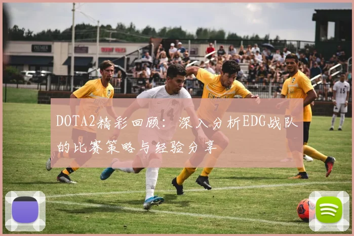 DOTA2精彩回顾：深入分析EDG战队的比赛策略与经验分享