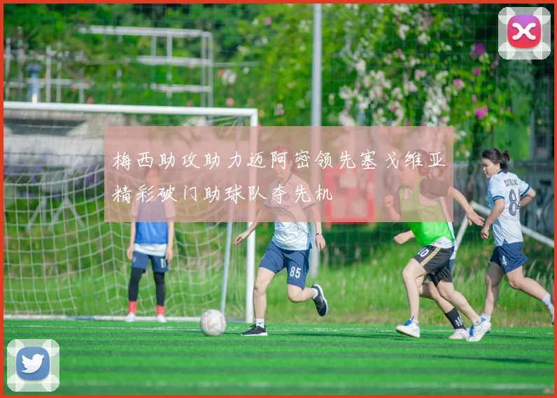 梅西助攻助力迈阿密领先塞戈维亚精彩破门助球队夺先机