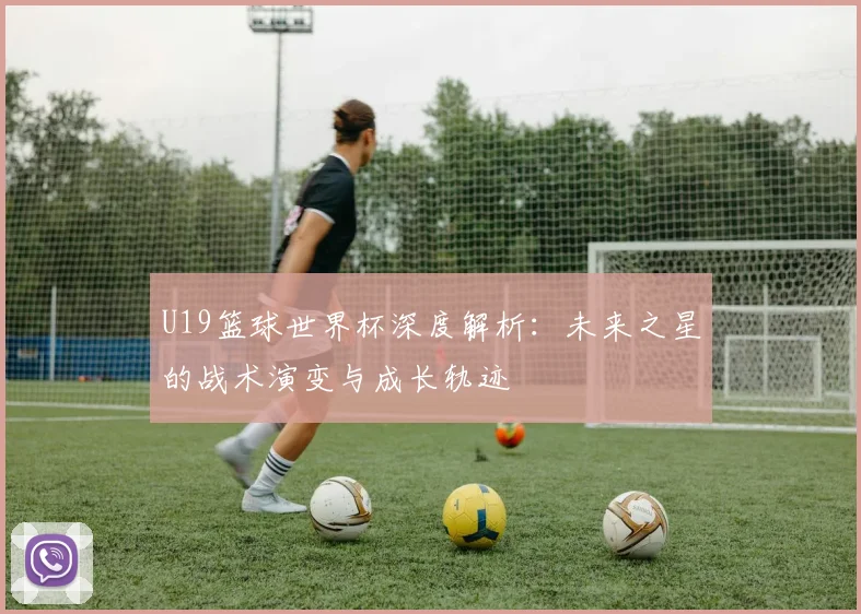 U19篮球世界杯深度解析：未来之星的战术演变与成长轨迹