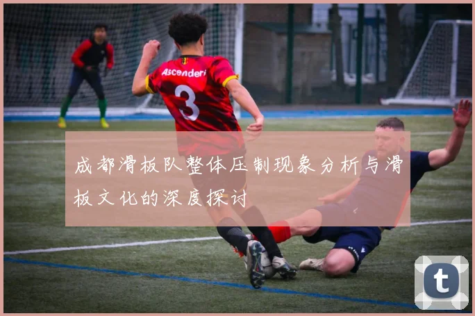 成都滑板队整体压制现象分析与滑板文化的深度探讨