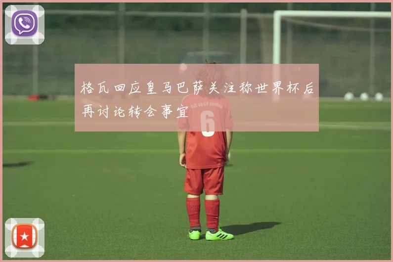 格瓦回应皇马巴萨关注称世界杯后再讨论转会事宜