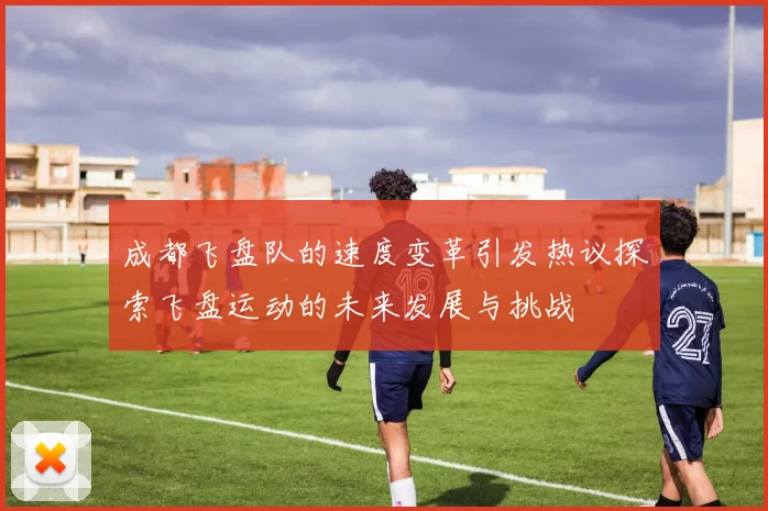 成都飞盘队的速度变革引发热议探索飞盘运动的未来发展与挑战