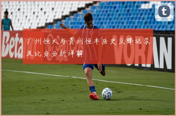 广州恒大与贵州恒丰历史交锋记录及比分分析详解